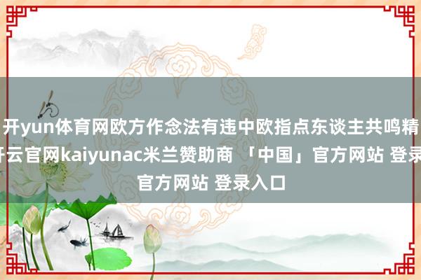 开yun体育网欧方作念法有违中欧指点东谈主共鸣精神-开云官网kaiyunac米兰赞助商 「中国」官方网站 登录入口