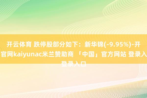 开云体育 跌停股部分如下：新华锦(-9.95%)-开云官网kaiyunac米兰赞助商 「中国」官方网站 登录入口