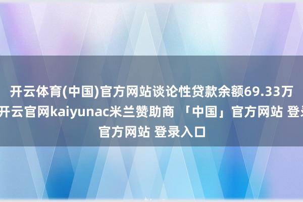 开云体育(中国)官方网站谈论性贷款余额69.33万亿元-开云官网kaiyunac米兰赞助商 「中国」官方网站 登录入口