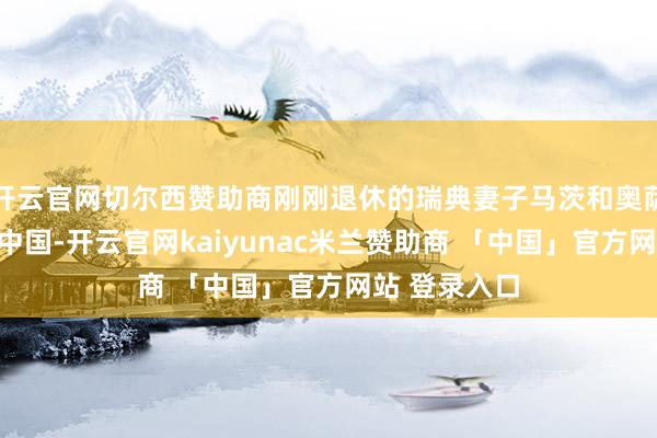 开云官网切尔西赞助商刚刚退休的瑞典妻子马茨和奥萨第一次来到中国-开云官网kaiyunac米兰赞助商 「中国」官方网站 登录入口