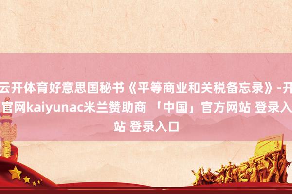 云开体育好意思国秘书《平等商业和关税备忘录》-开云官网kaiyunac米兰赞助商 「中国」官方网站 登录入口