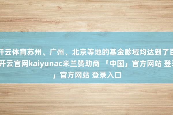 开云体育苏州、广州、北京等地的基金畛域均达到了百亿级-开云官网kaiyunac米兰赞助商 「中国」官方网站 登录入口