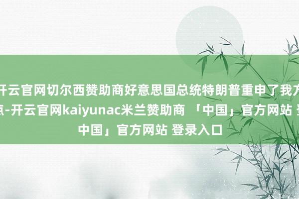 开云官网切尔西赞助商好意思国总统特朗普重申了我方的不雅点-开云官网kaiyunac米兰赞助商 「中国」官方网站 登录入口