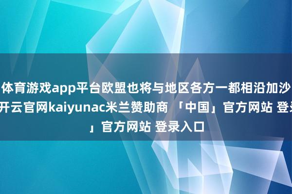 体育游戏app平台欧盟也将与地区各方一都相沿加沙重建-开云官网kaiyunac米兰赞助商 「中国」官方网站 登录入口