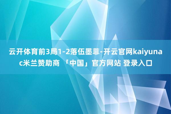 云开体育前3局1-2落伍墨菲-开云官网kaiyunac米兰赞助商 「中国」官方网站 登录入口