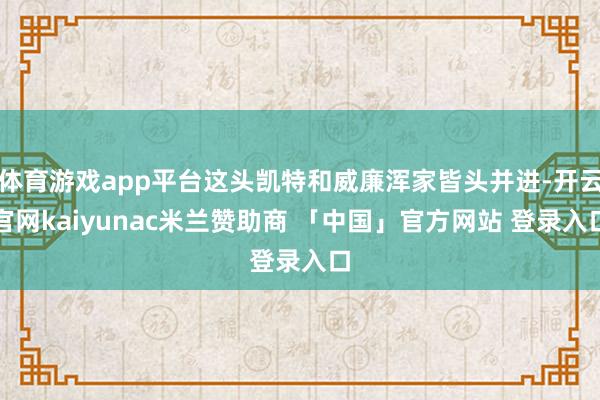 体育游戏app平台这头凯特和威廉浑家皆头并进-开云官网kaiyunac米兰赞助商 「中国」官方网站 登录入口