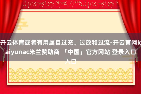 开云体育或者有用属目过充、过放和过流-开云官网kaiyunac米兰赞助商 「中国」官方网站 登录入口