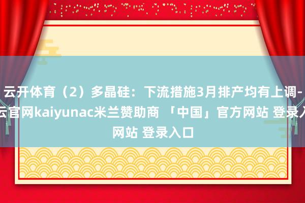 云开体育（2）多晶硅：下流措施3月排产均有上调-开云官网kaiyunac米兰赞助商 「中国」官方网站 登录入口