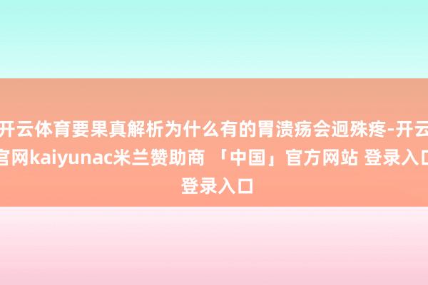 开云体育要果真解析为什么有的胃溃疡会迥殊疼-开云官网kaiyunac米兰赞助商 「中国」官方网站 登录入口