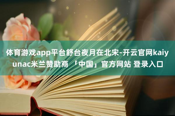 体育游戏app平台舒台夜月在北宋-开云官网kaiyunac米兰赞助商 「中国」官方网站 登录入口