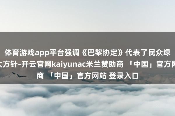 体育游戏app平台　　强调《巴黎协定》代表了民众绿色低碳转型大方针-开云官网kaiyunac米兰赞助商 「中国」官方网站 登录入口