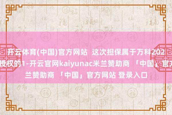 开云体育(中国)官方网站  这次担保属于万科2024年度鼓励大会授权的1-开云官网kaiyunac米兰赞助商 「中国」官方网站 登录入口