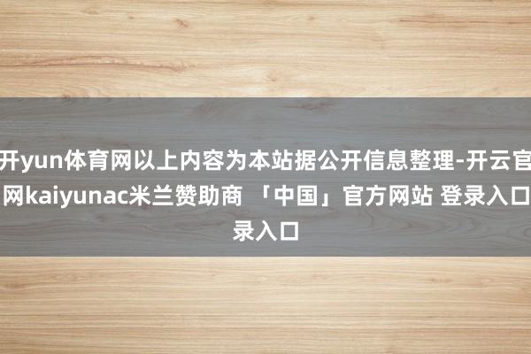 开yun体育网以上内容为本站据公开信息整理-开云官网kaiyunac米兰赞助商 「中国」官方网站 登录入口