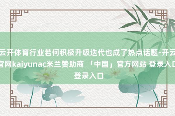 云开体育行业若何积极升级迭代也成了热点话题-开云官网kaiyunac米兰赞助商 「中国」官方网站 登录入口
