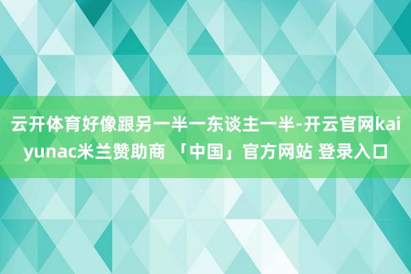 云开体育好像跟另一半一东谈主一半-开云官网kaiyunac米兰赞助商 「中国」官方网站 登录入口