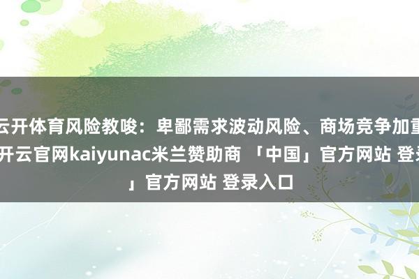 云开体育风险教唆：卑鄙需求波动风险、商场竞争加重风险-开云官网kaiyunac米兰赞助商 「中国」官方网站 登录入口