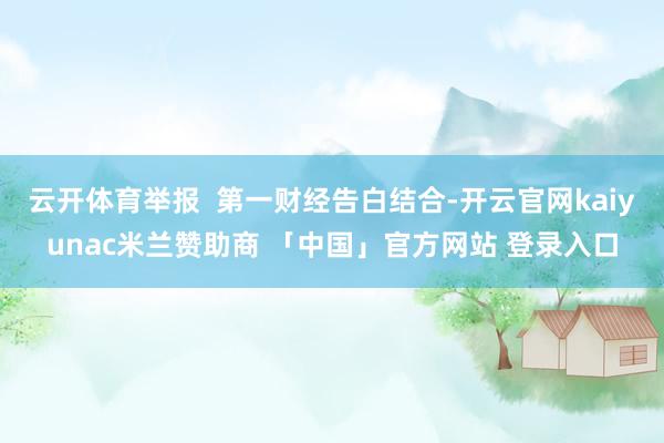 云开体育举报  第一财经告白结合-开云官网kaiyunac米兰赞助商 「中国」官方网站 登录入口