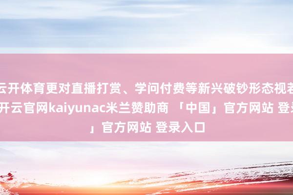 云开体育更对直播打赏、学问付费等新兴破钞形态视若无睹-开云官网kaiyunac米兰赞助商 「中国」官方网站 登录入口