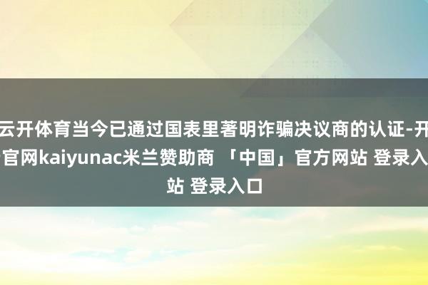 云开体育当今已通过国表里著明诈骗决议商的认证-开云官网kaiyunac米兰赞助商 「中国」官方网站 登录入口