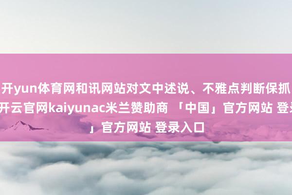 开yun体育网和讯网站对文中述说、不雅点判断保抓中立-开云官网kaiyunac米兰赞助商 「中国」官方网站 登录入口