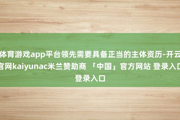 体育游戏app平台领先需要具备正当的主体资历-开云官网kaiyunac米兰赞助商 「中国」官方网站 登录入口