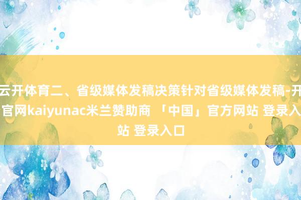 云开体育二、省级媒体发稿决策针对省级媒体发稿-开云官网kaiyunac米兰赞助商 「中国」官方网站 登录入口