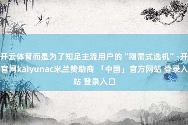 开云体育而是为了知足主流用户的“刚需式选机”-开云官网kaiyunac米兰赞助商 「中国」官方网站 登录入口
