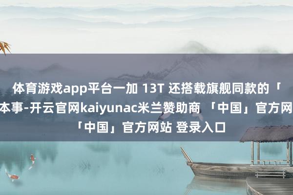 体育游戏app平台一加 13T 还搭载旗舰同款的「瞬时双帧」本事-开云官网kaiyunac米兰赞助商 「中国」官方网站 登录入口