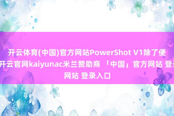 开云体育(中国)官方网站PowerShot V1除了便携外-开云官网kaiyunac米兰赞助商 「中国」官方网站 登录入口