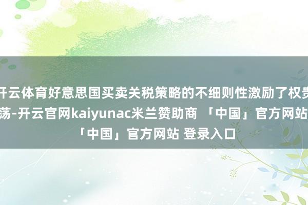 开云体育好意思国买卖关税策略的不细则性激励了权贵的商场摇荡-开云官网kaiyunac米兰赞助商 「中国」官方网站 登录入口