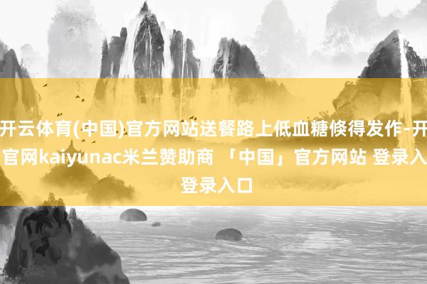 开云体育(中国)官方网站送餐路上低血糖倏得发作-开云官网kaiyunac米兰赞助商 「中国」官方网站 登录入口