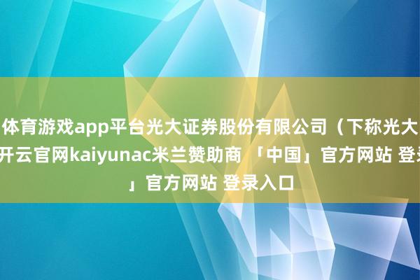 体育游戏app平台光大证券股份有限公司（下称光大证券-开云官网kaiyunac米兰赞助商 「中国」官方网站 登录入口