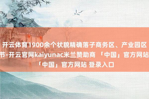 开云体育1900余个状貌精确落子商务区、产业园区及轨交环节-开云官网kaiyunac米兰赞助商 「中国」官方网站 登录入口