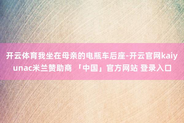 开云体育我坐在母亲的电瓶车后座-开云官网kaiyunac米兰赞助商 「中国」官方网站 登录入口
