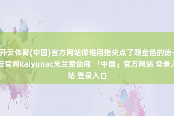 开云体育(中国)官方网站像谁用指尖点了颗金色的痣-开云官网kaiyunac米兰赞助商 「中国」官方网站 登录入口
