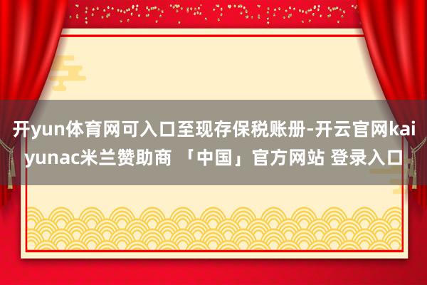 开yun体育网可入口至现存保税账册-开云官网kaiyunac米兰赞助商 「中国」官方网站 登录入口