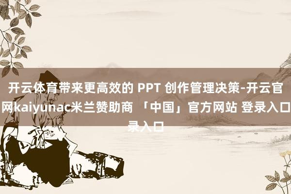 开云体育带来更高效的 PPT 创作管理决策-开云官网kaiyunac米兰赞助商 「中国」官方网站 登录入口