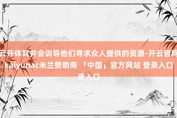 云开体育并会训导他们寻求众人提供的资源-开云官网kaiyunac米兰赞助商 「中国」官方网站 登录入口