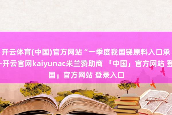 开云体育(中国)官方网站“一季度我国锑原料入口承压初始-开云官网kaiyunac米兰赞助商 「中国」官方网站 登录入口