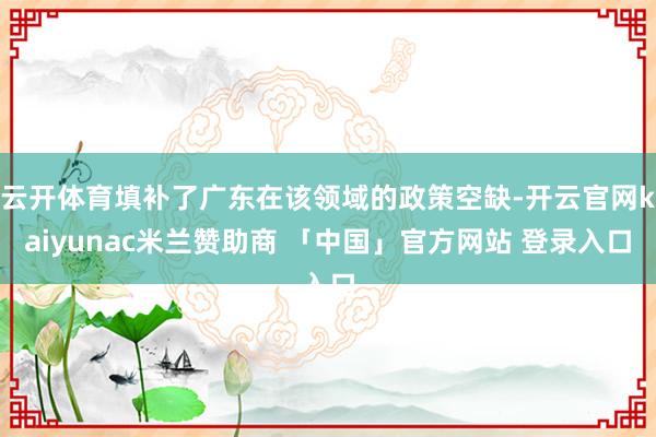 云开体育填补了广东在该领域的政策空缺-开云官网kaiyunac米兰赞助商 「中国」官方网站 登录入口