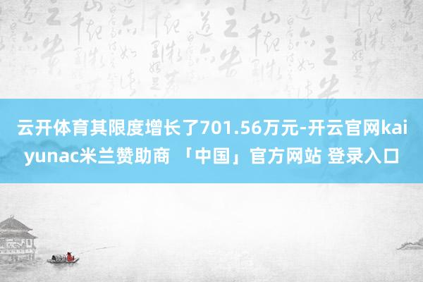 云开体育其限度增长了701.56万元-开云官网kaiyunac米兰赞助商 「中国」官方网站 登录入口