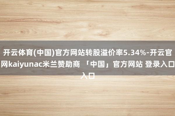 开云体育(中国)官方网站转股溢价率5.34%-开云官网kaiyunac米兰赞助商 「中国」官方网站 登录入口