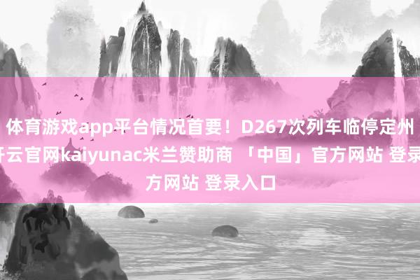 体育游戏app平台情况首要！D267次列车临停定州站-开云官网kaiyunac米兰赞助商 「中国」官方网站 登录入口