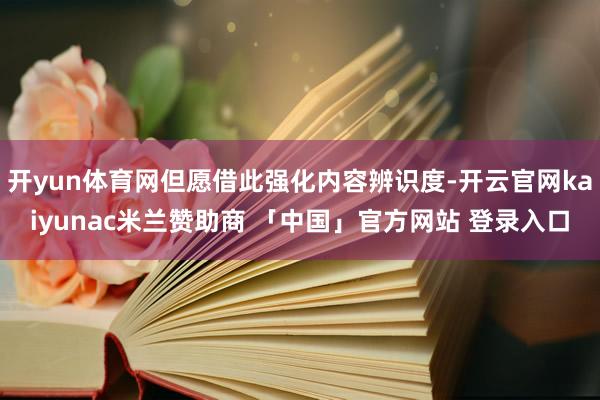 开yun体育网但愿借此强化内容辨识度-开云官网kaiyunac米兰赞助商 「中国」官方网站 登录入口