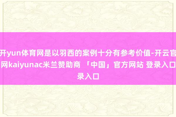 开yun体育网是以羽西的案例十分有参考价值-开云官网kaiyunac米兰赞助商 「中国」官方网站 登录入口