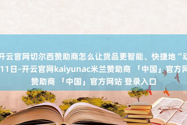 开云官网切尔西赞助商怎么让货品更智能、快捷地“动起来”？9月11日-开云官网kaiyunac米兰赞助商 「中国」官方网站 登录入口