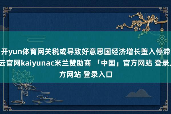开yun体育网关税或导致好意思国经济增长堕入停滞-开云官网kaiyunac米兰赞助商 「中国」官方网站 登录入口
