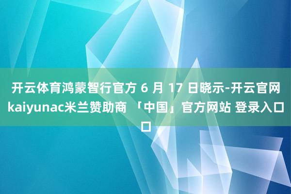 开云体育鸿蒙智行官方 6 月 17 日晓示-开云官网kaiyunac米兰赞助商 「中国」官方网站 登录入口