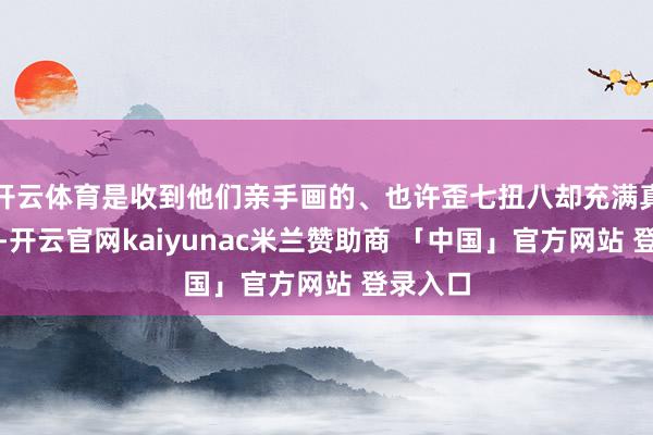 开云体育是收到他们亲手画的、也许歪七扭八却充满真挚的画-开云官网kaiyunac米兰赞助商 「中国」官方网站 登录入口