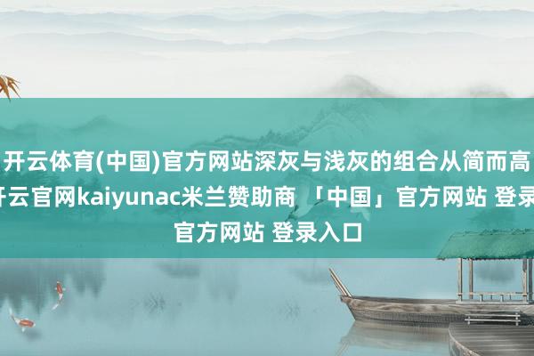 开云体育(中国)官方网站深灰与浅灰的组合从简而高档-开云官网kaiyunac米兰赞助商 「中国」官方网站 登录入口
